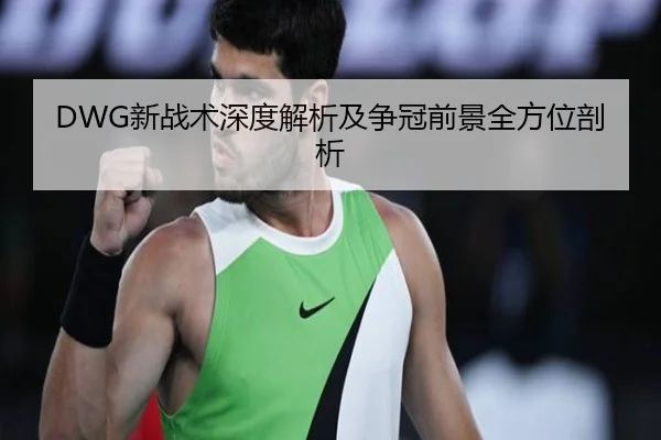DWG新战术深度解析及争冠前景全方位剖析